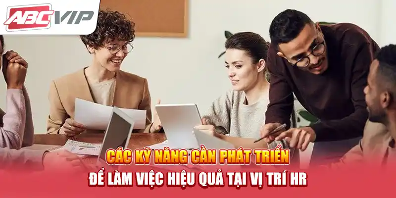 Các kỹ năng cần phát triển để làm việc hiệu quả tại vị trí HR