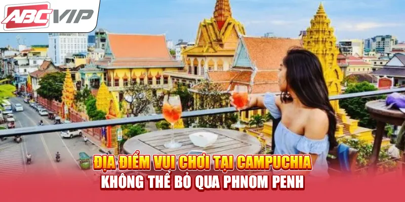 Địa điểm vui chơi tại Campuchia không thể bỏ qua Phnom Penh