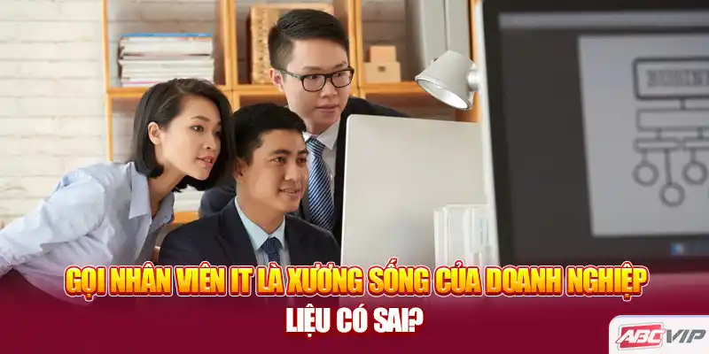 Gọi nhân viên IT là xương sống của doanh nghiệp liệu có sai?