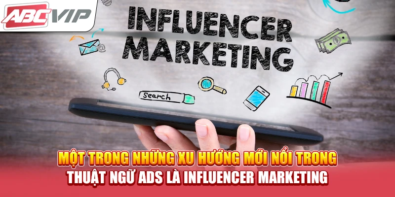 Một trong những xu hướng mới nổi trong thuật ngữ ADS là Influencer Marketing