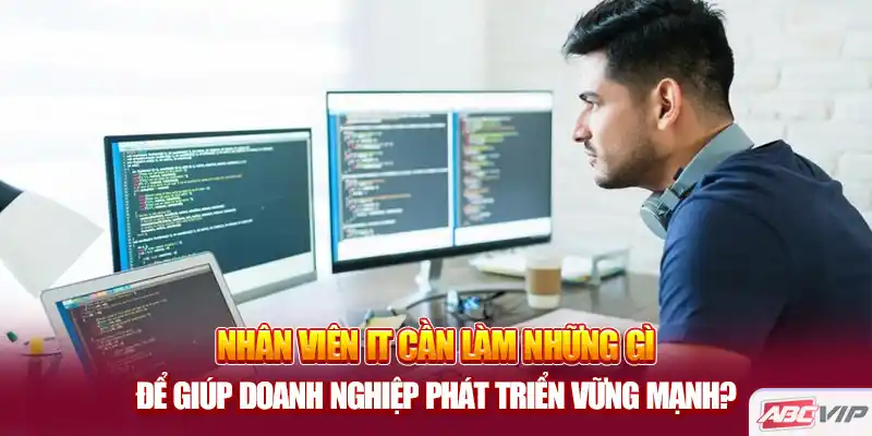 Nhân viên IT cần làm những gì để giúp doanh nghiệp phát triển vững mạnh?