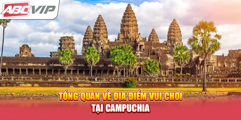 Tổng quan về địa điểm vui chơi tại Campuchia