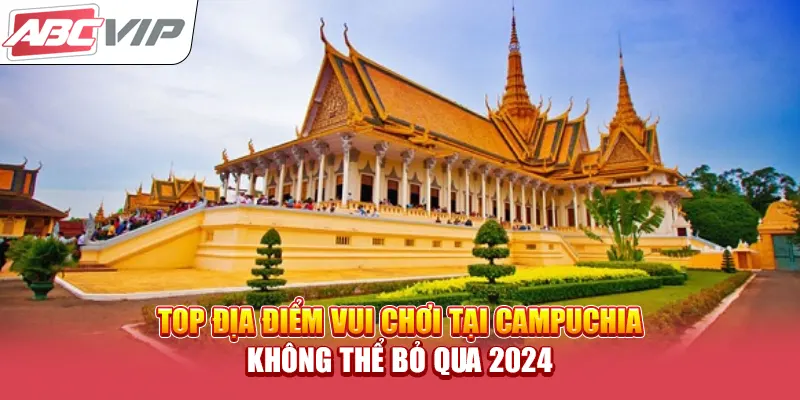 Top Địa Điểm Vui Chơi Tại Campuchia Không Thể Bỏ Qua 2024